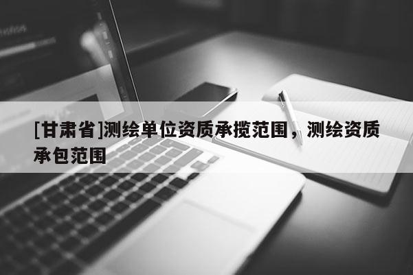 [甘肃省]测绘单位资质承揽范围，测绘资质承包范围