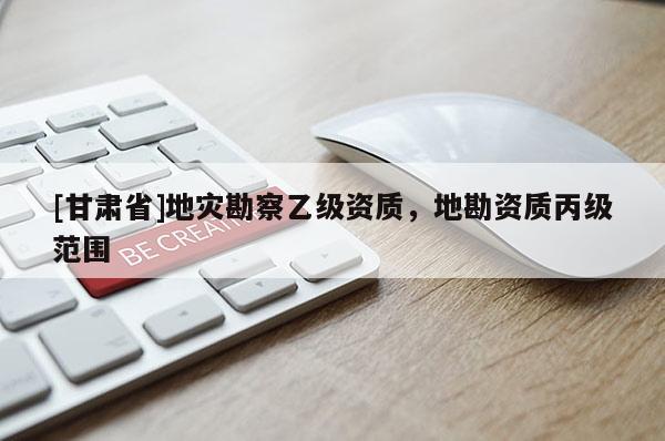 [甘肃省]地灾勘察乙级资质，地勘资质丙级范围