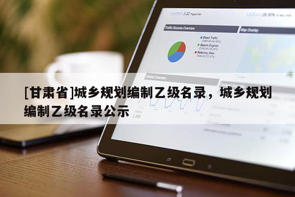 [甘肃省]城乡规划编制乙级名录，城乡规划编制乙级名录公示