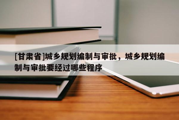 [甘肃省]城乡规划编制与审批，城乡规划编制与审批要经过哪些程序