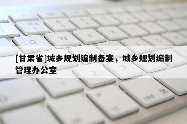 [甘肃省]城乡规划编制备案，城乡规划编制管理办公室