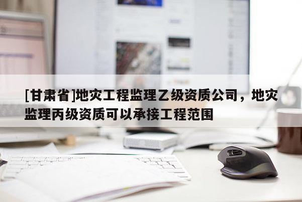 [甘肃省]地灾工程监理乙级资质公司，地灾监理丙级资质可以承接工程范围