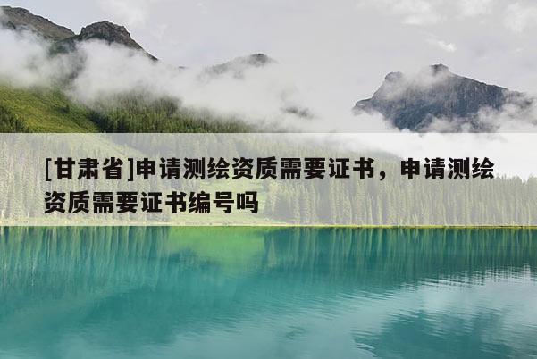 [甘肃省]申请测绘资质需要证书，申请测绘资质需要证书编号吗