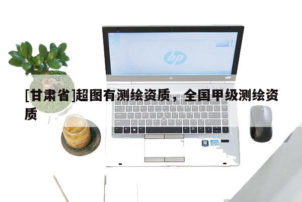 [甘肃省]超图有测绘资质，全国甲级测绘资质
