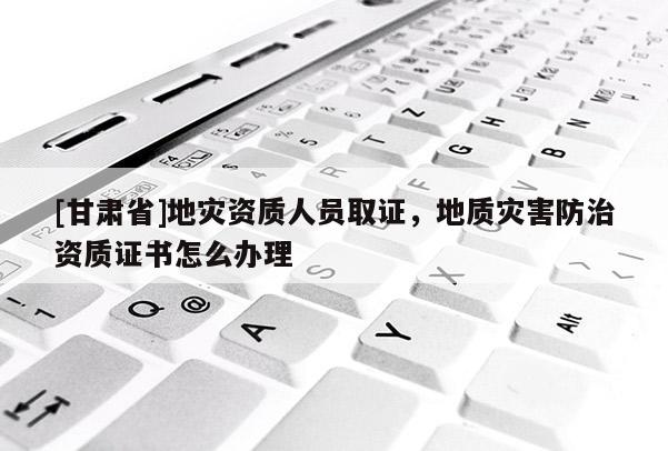 [甘肃省]地灾资质人员取证，地质灾害防治资质证书怎么办理