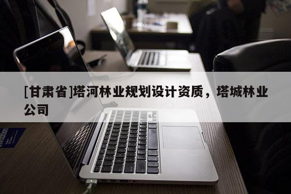 [甘肃省]塔河林业规划设计资质，塔城林业公司