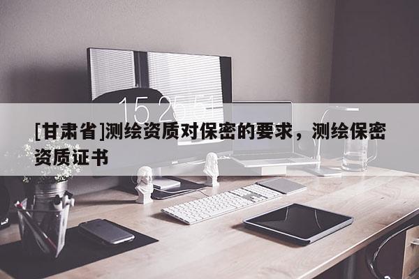 [甘肃省]测绘资质对保密的要求，测绘保密资质证书