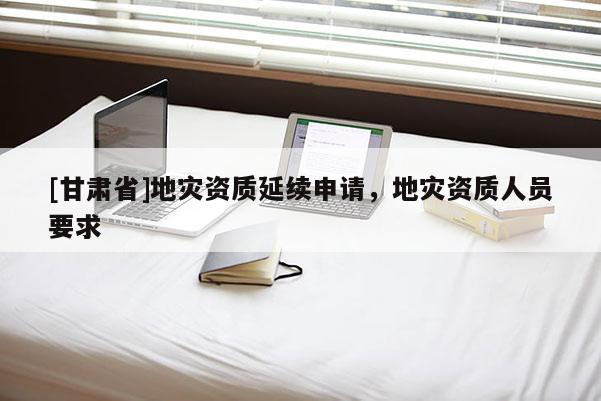 [甘肃省]地灾资质延续申请，地灾资质人员要求