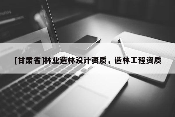 [甘肃省]林业造林设计资质，造林工程资质