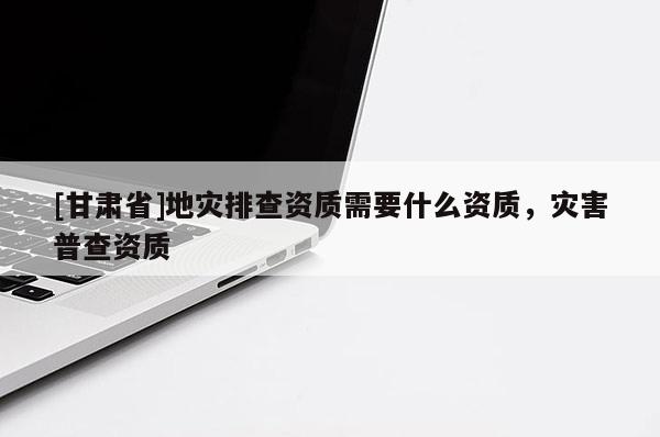 [甘肃省]地灾排查资质需要什么资质，灾害普查资质