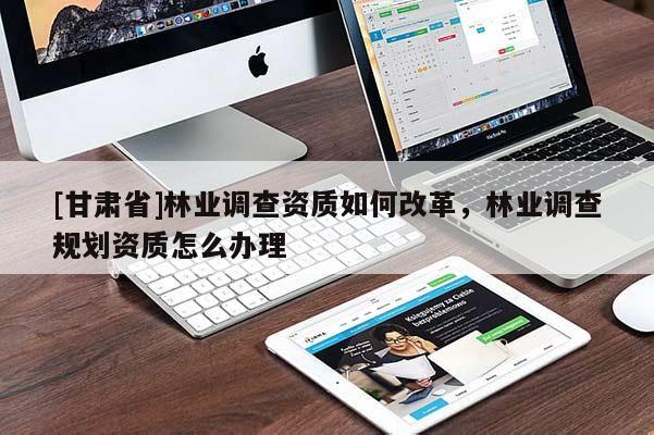 [甘肃省]林业调查资质如何改革，林业调查规划资质怎么办理