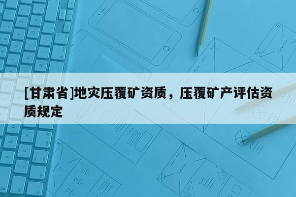 [甘肃省]地灾压覆矿资质，压覆矿产评估资质规定