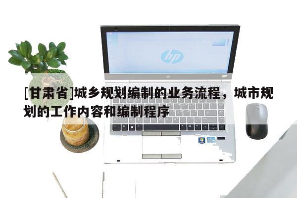 [甘肃省]城乡规划编制的业务流程，城市规划的工作内容和编制程序