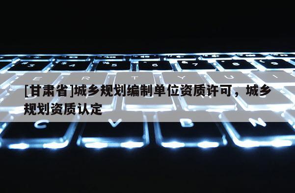 [甘肃省]城乡规划编制单位资质许可，城乡规划资质认定