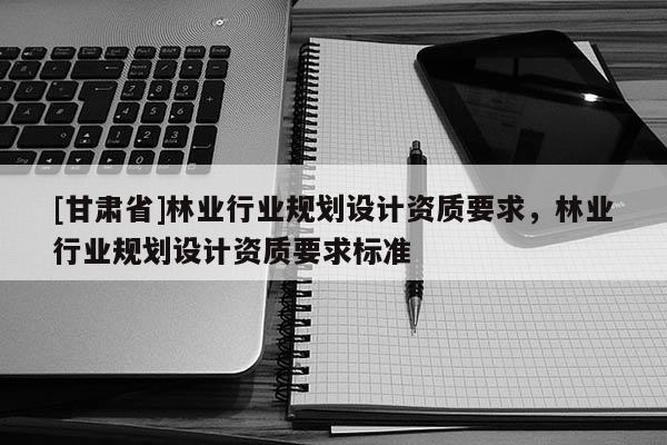 [甘肃省]林业行业规划设计资质要求，林业行业规划设计资质要求标准