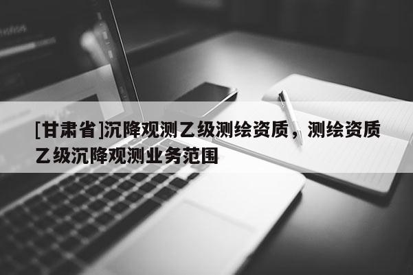 [甘肃省]沉降观测乙级测绘资质，测绘资质乙级沉降观测业务范围