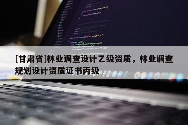 [甘肃省]林业调查设计乙级资质，林业调查规划设计资质证书丙级