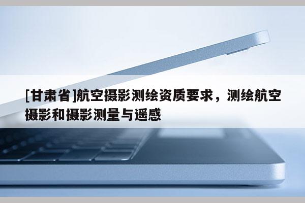 [甘肃省]航空摄影测绘资质要求，测绘航空摄影和摄影测量与遥感