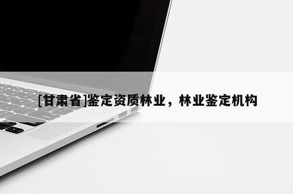 [甘肃省]鉴定资质林业，林业鉴定机构