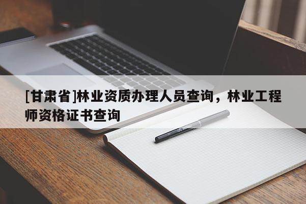 [甘肃省]林业资质办理人员查询，林业工程师资格证书查询