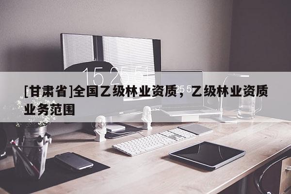 [甘肃省]全国乙级林业资质，乙级林业资质业务范围