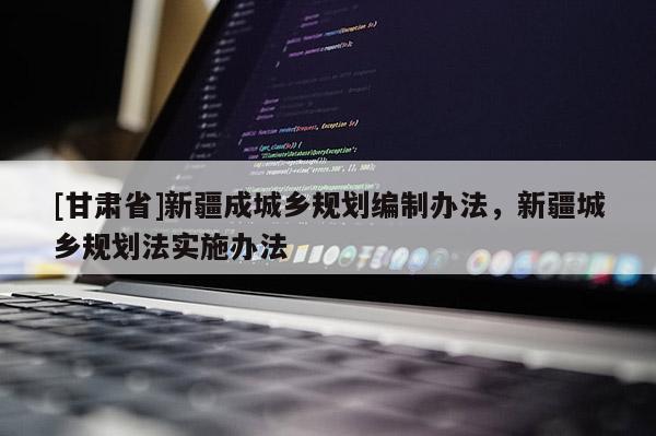 [甘肃省]新疆成城乡规划编制办法，新疆城乡规划法实施办法