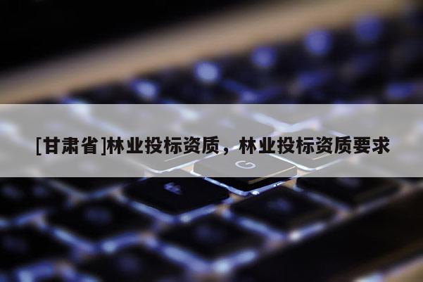 [甘肃省]林业投标资质，林业投标资质要求