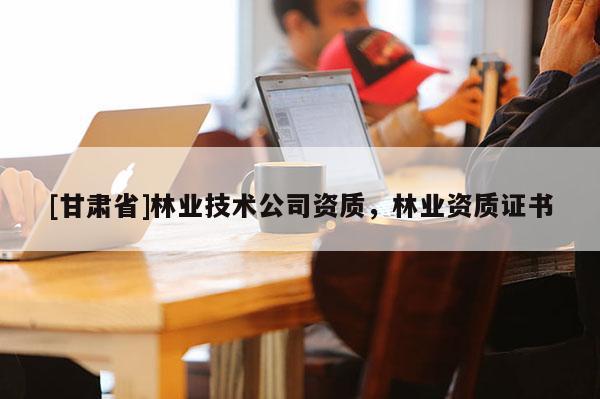 [甘肃省]林业技术公司资质，林业资质证书