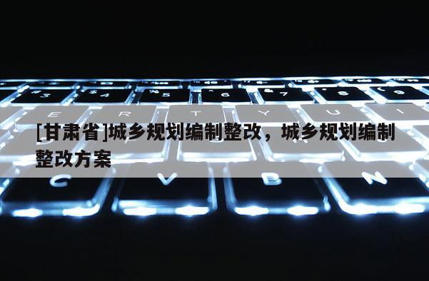 [甘肃省]城乡规划编制整改，城乡规划编制整改方案
