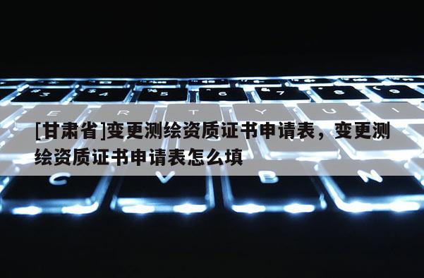 [甘肃省]变更测绘资质证书申请表，变更测绘资质证书申请表怎么填