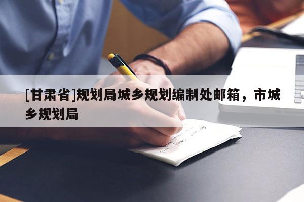 [甘肃省]规划局城乡规划编制处邮箱，市城乡规划局