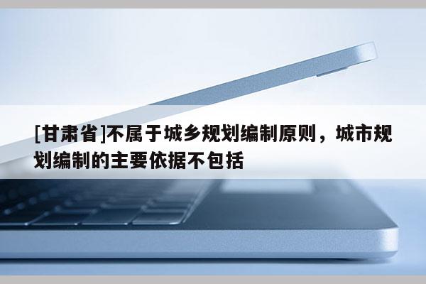 [甘肃省]不属于城乡规划编制原则，城市规划编制的主要依据不包括