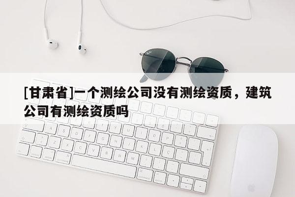 [甘肃省]一个测绘公司没有测绘资质，建筑公司有测绘资质吗