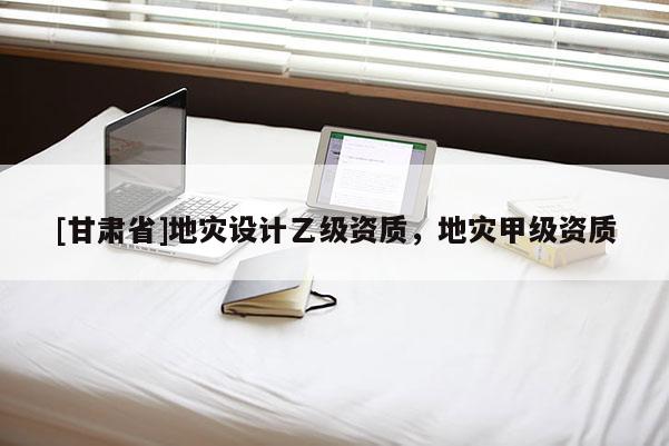 [甘肃省]地灾设计乙级资质，地灾甲级资质
