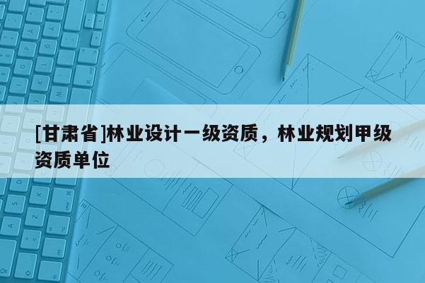 [甘肃省]林业设计一级资质，林业规划甲级资质单位
