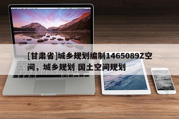 [甘肃省]城乡规划编制1465089Z空间，城乡规划 国土空间规划