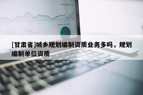 [甘肃省]城乡规划编制资质业务多吗，规划编制单位资质
