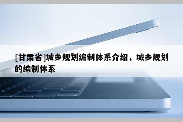 [甘肃省]城乡规划编制体系介绍，城乡规划的编制体系