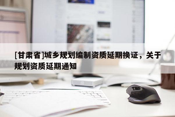 [甘肃省]城乡规划编制资质延期换证，关于规划资质延期通知