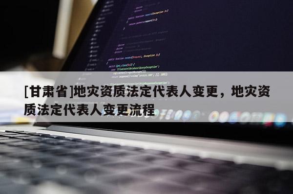 [甘肃省]地灾资质法定代表人变更，地灾资质法定代表人变更流程