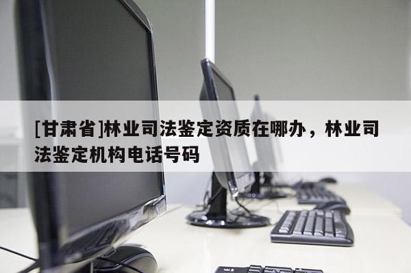 [甘肃省]林业司法鉴定资质在哪办，林业司法鉴定机构电话号码