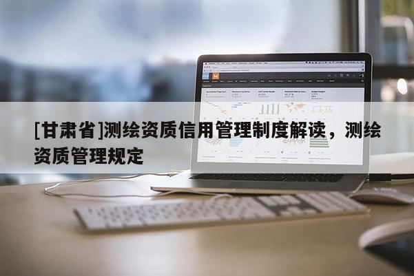 [甘肃省]测绘资质信用管理制度解读，测绘资质管理规定