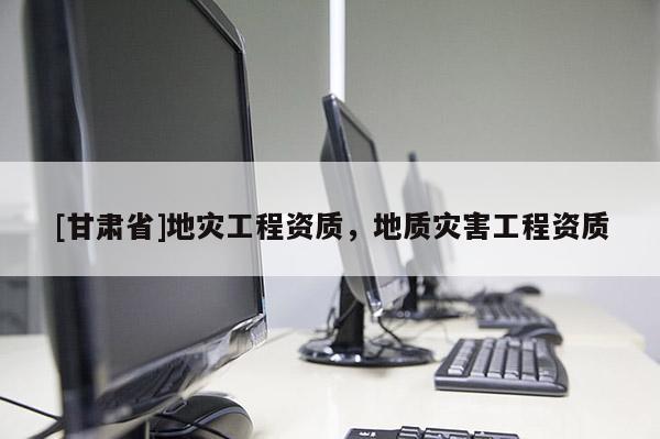 [甘肃省]地灾工程资质，地质灾害工程资质