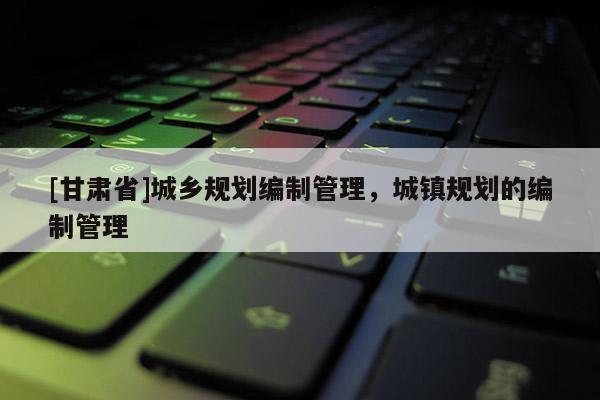 [甘肃省]城乡规划编制管理，城镇规划的编制管理