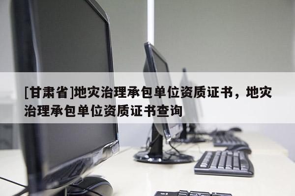 [甘肃省]地灾治理承包单位资质证书，地灾治理承包单位资质证书查询