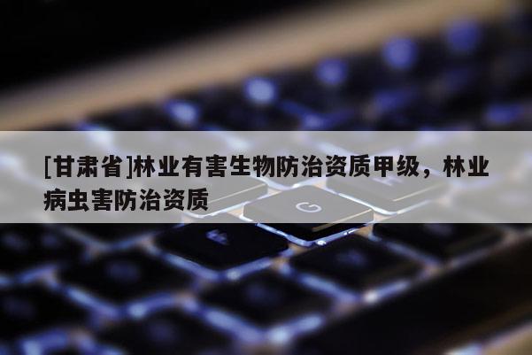 [甘肃省]林业有害生物防治资质甲级，林业病虫害防治资质