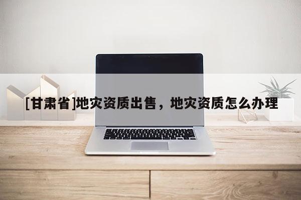 [甘肃省]地灾资质出售，地灾资质怎么办理