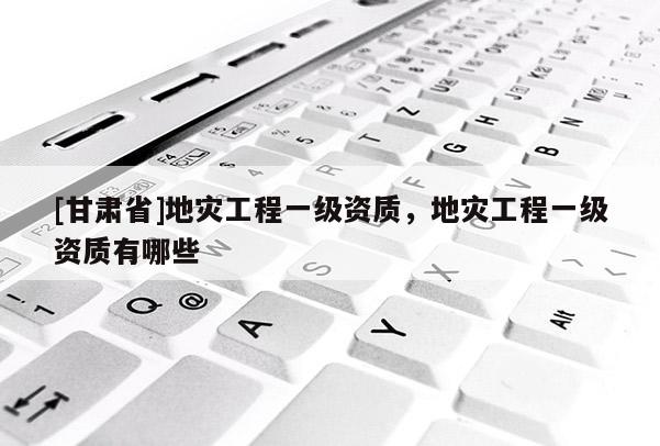 [甘肃省]地灾工程一级资质，地灾工程一级资质有哪些