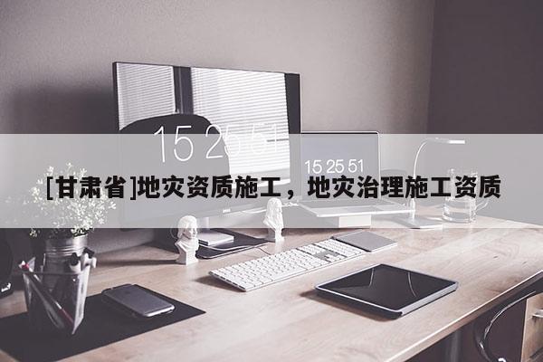 [甘肃省]地灾资质施工，地灾治理施工资质