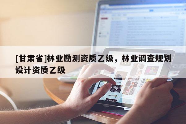 [甘肃省]林业勘测资质乙级，林业调查规划设计资质乙级